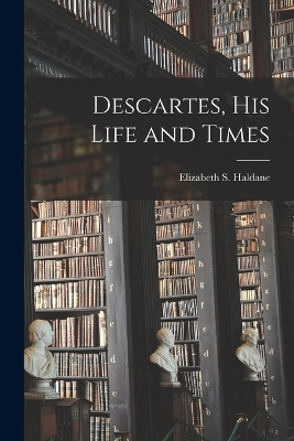 Descartes, His Life and Times by Elizabeth S Haldane