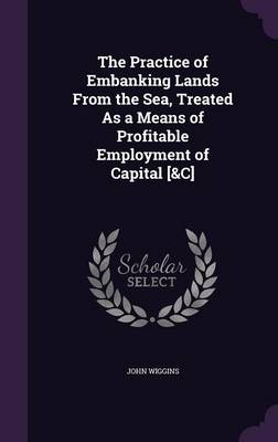 The Practice of Embanking Lands From the Sea, Treated As a Means of Profitable Employment of Capital [&C] book