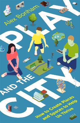 Play and the City: How to Create Places and Spaces To Help Us Thrive book