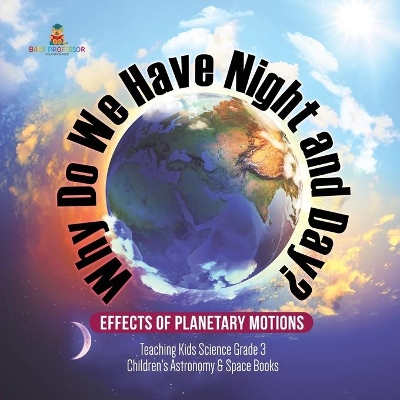 Why Do We Have Night and Day? Effects of Planetary Motions Teaching Kids Science Grade 3 Children's Astronomy & Space Books by Baby Professor