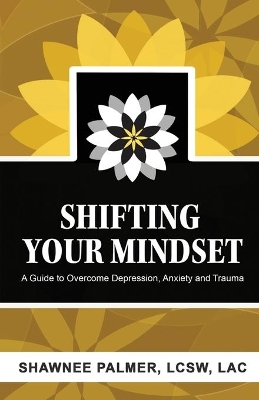 Shifting Your Mindset: A Guide to Overcome Depression, Anxiety and Trauma book