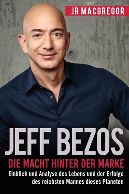 Jeff Bezos: Die Macht hinter der Marke (German Version) (Deutsche Fassung): Einblick und Analyse des Lebens und der Erfolge des reichsten Mannes dieses Planeten by Jr MacGregor