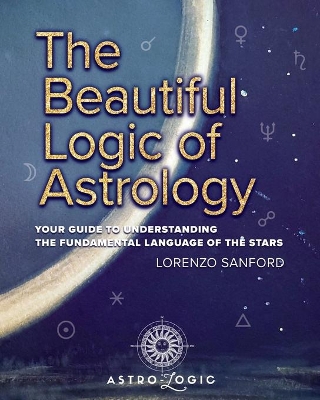 The Beautiful Logic Of Astrology, Your Guide To Understanding The Language Of The Stars book