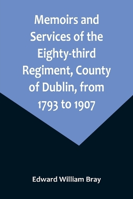 Memoirs and Services of the Eighty-third Regiment, County of Dublin, from 1793 to 1907; Including the Campaigns of the Regiment in the West Indies, Africa, the Peninsula, Ceylon, Canada, and India book