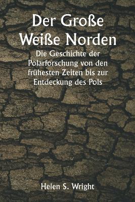 Der Große Weiße Norden Die Geschichte der Polarforschung von den frühesten Zeiten bis zur Entdeckung des Pols book