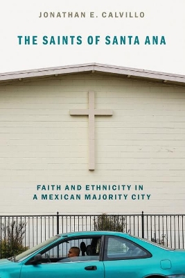 The Saints of Santa Ana: Faith and Ethnicity in a Mexican Majority City by Jonathan E. Calvillo