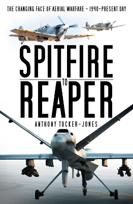 Spitfire to Reaper: The Changing Face of Aerial Warfare - 1940-Present Day by Anthony Tucker-Jones