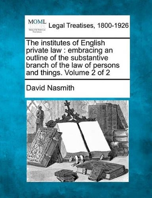 The Institutes of English Private Law: Embracing an Outline of the Substantive Branch of the Law of Persons and Things. Volume 2 of 2 book