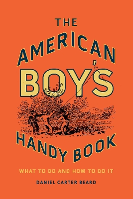 The The American Boy's Handy Book: What to Do and How to Do It by Daniel Carter Beard
