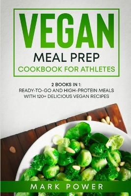 Vegan Meal Prep Cookbook for Athletes: 2 Books in 1: Ready-to-Go and High-Protein Meals with 120+ Delicious Vegan Recipes by Mark Power