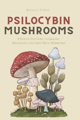 Psilocybin Mushrooms: A Step by Step Guide to Growing, Microdosing and Using Magic Mushrooms book