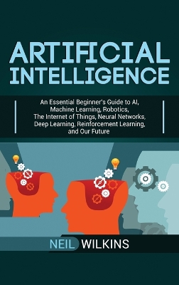 Artificial Intelligence: An Essential Beginner's Guide to AI, Machine Learning, Robotics, The Internet of Things, Neural Networks, Deep Learning, Reinforcement Learning, and Our Future book