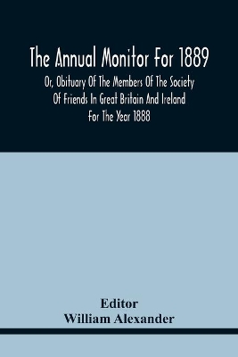 The Annual Monitor For 1889 Or, Obituary Of The Members Of The Society Of Friends In Great Britain And Ireland For The Year 1888 book