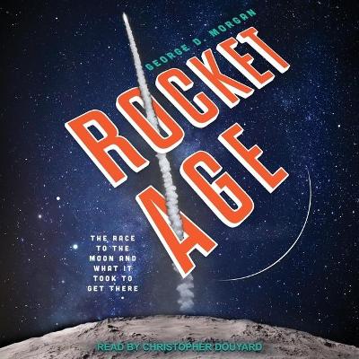 Rocket Age: The Race to the Moon and What It Took to Get There by George D. Morgan