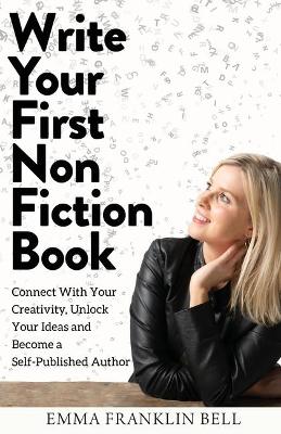 Write Your First Non-Fiction Book: Connect with Your Creativity, Unlock Your Ideas and Become A Self-Published Author book