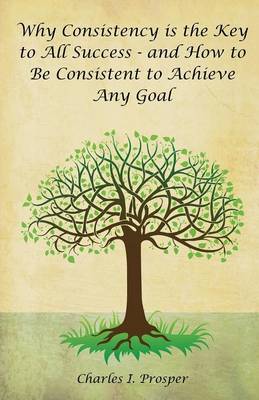 Why Consistency Is the Key to All Success - And How to Be Consistent to Achieve Any Goal book