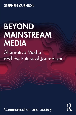 Beyond Mainstream Media: Alternative Media and the Future of Journalism by Stephen Cushion