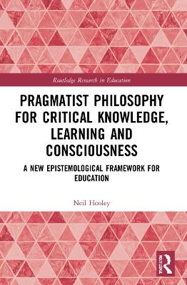 Pragmatist Philosophy for Critical Knowledge, Learning and Consciousness: A New Epistemological Framework for Education by Neil Hooley