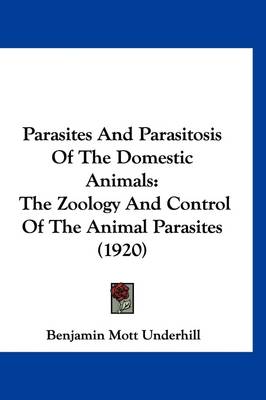 Parasites And Parasitosis Of The Domestic Animals: The Zoology And Control Of The Animal Parasites (1920) by Benjamin Mott Underhill