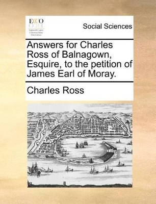 Answers for Charles Ross of Balnagown, Esquire, to the Petition of James Earl of Moray. book