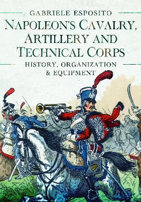 Napoleon's Cavalry, Artillery and Technical Corps 1799-1815: History, Organization and Equipment book
