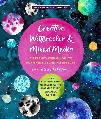 Creative Watercolor and Mixed Media: A Step-by-Step Guide to Achieving Stunning Effects--Play with Gouache, Metallic Paints, Masking Fluid, Alcohol, and More!: Volume 3 by Ana Victoria Calderon