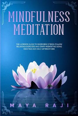 Mindfulness Meditation: The Ultimate Guide to Overcome Stress. Follow Relaxing Exercises and Start Meditating Using Mantras and Daily Affirmations. book