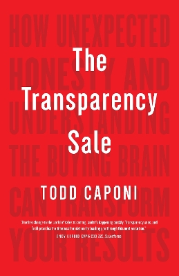 The Transparency Sale: How Unexpected Honesty and Understanding the Buying Brain Can Transform Your Results by Todd Caponi