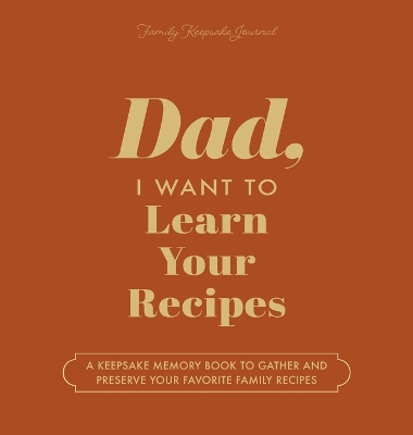 Dad, I Want to Learn Your Recipes: A Keepsake Memory Book to Gather and Preserve Your Favorite Family Recipes book