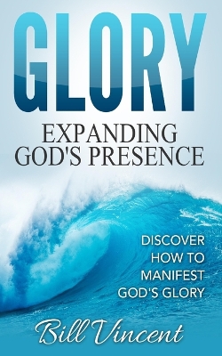 Glory: Expanding God's Presence: Discover How to Manifest God's Glory by Bill Vincent