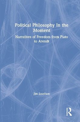 Political Philosophy In the Moment: Narratives of Freedom from Plato to Arendt by Jim Josefson