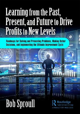 The Learning from the Past, Present, and Future to Drive Profits to New Levels: Roadmaps for Solving and Preventing Problems, Making Better Decisions, and Implementing the Ultimate Improvement Cycle by Bob Sproull