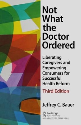 Not What the Doctor Ordered: Liberating Caregivers and Empowering Consumers for Successful Health Reform by Jeffrey C Bauer
