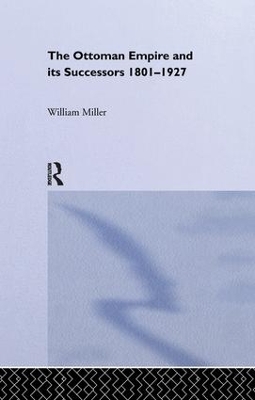 The Ottoman Empire and its Successors, 1801-1927 by William Miller