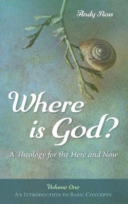 Where Is God?: A Theology for the Here and Now, Volume One: An Introduction to Basic Concepts by Andy Ross