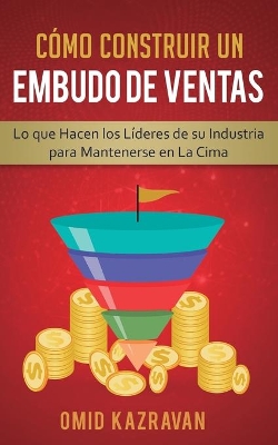 Cómo Construir Un Embudo De Ventas: Lo Que Hacen Los Líderes De Su Industria Para Mantenerse En La Cima by Omid Kazravan