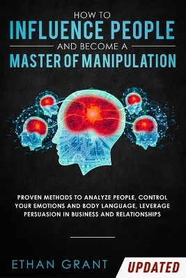 How to Influence People and Become A Master of Manipulation: Proven Methods to Analyze People, Control Your Emotions and Body Language, Leverage Persuasion in Business and Relationships book