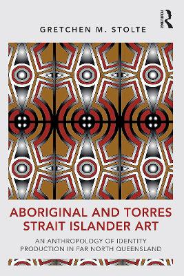 Aboriginal and Torres Strait Islander Art: An Anthropology of Identity Production in Far North Queensland by Gretchen M. Stolte