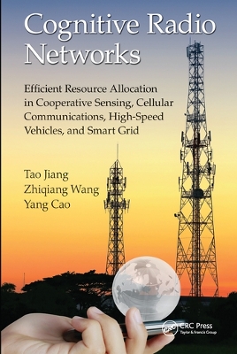 Cognitive Radio Networks: Efficient Resource Allocation in Cooperative Sensing, Cellular Communications, High-Speed Vehicles, and Smart Grid by Tao Jiang