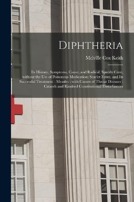 Diphtheria: Its History, Symptoms, Cause, and Radical, Speedy Cure, Without the Use of Poisonous Medication: Scarlet Fever, and Its Successful Treatment: Measles: With Causes of Throat Diseases: Catarrh and Kindred Constitutional Disturbances book