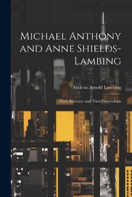 Michael Anthony and Anne Shields-Lambing: Their Ancestors and Their Descendants by Andrew Arnold Lambing