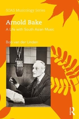 Arnold Bake: A Life with South Asian Music by Bob Van Der Linden
