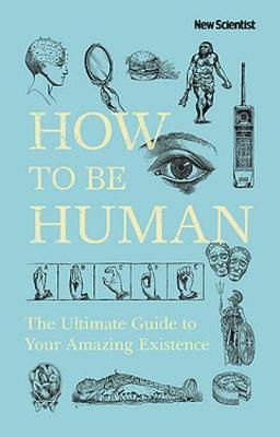 How to Be Human: The Ultimate Guide to Your Amazing Existence by New Scientist