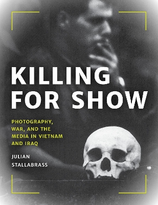 Killing for Show: Photography, War, and the Media in Vietnam and Iraq book