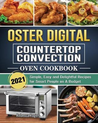 Oster Digital Countertop Convection Oven Cookbook 2021: Simple, Easy and Delightful Recipes for Smart People on A Budget by Rebecca Rogers