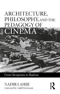 Architecture, Philosophy, and the Pedagogy of Cinema: From Benjamin to Badiou by Nadir Lahiji