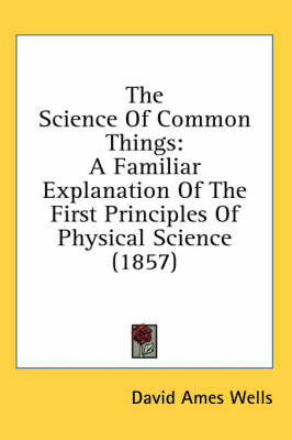 The Science Of Common Things: A Familiar Explanation Of The First Principles Of Physical Science (1857) by David Ames Wells