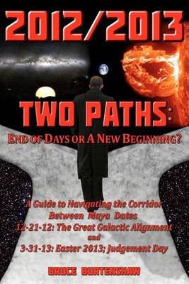 2012/2013 Two Paths: End of Days or A New Beginning?: A Guide to Navigating the Corridor Between Maya Dates 12-21-12: The Great Galactic Alignment and 3-31-13: Easter 2013; Judgment Day book