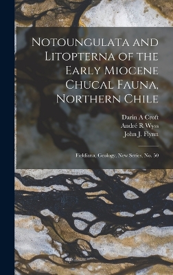 Notoungulata and Litopterna of the Early Miocene Chucal Fauna, Northern Chile: Fieldiana, Geology, new series, no. 50 book