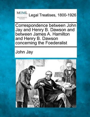 Correspondence Between John Jay and Henry B. Dawson and Between James A. Hamilton and Henry B. Dawson Concerning the Foederalist by John Jay